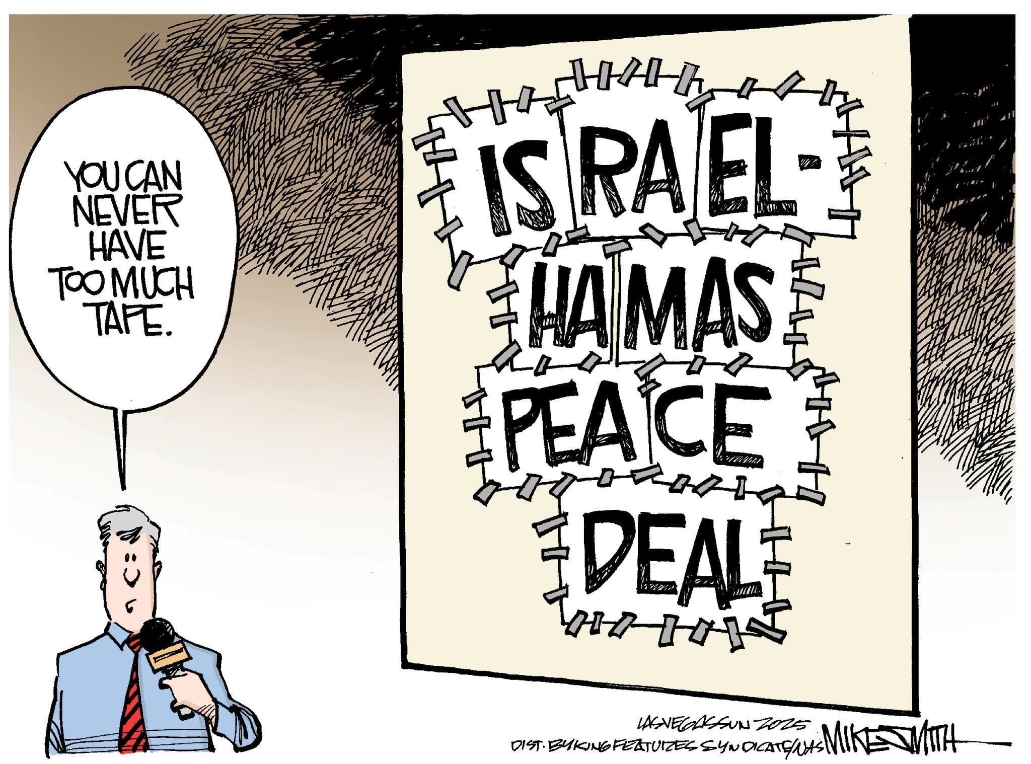 Flag OCR: YOU CAN NEVER HAVE TOO MUCH TAFE. H ISRAEL HAMAS PEACE 200 DEAL ** 11 LASVEGASSUN 2025 DIST. BYKING FEATUIZES SYNDICATE WAS MIKE WITH YOU CAN NEVER HAVE TOO MUCH TAFE . H ISRAEL HAMAS PEACE 200 DEAL ** 11 LASVEGASSUN 2025 DIST . BYKING FEATUIZES SYNDICATE WAS MIKE WITH