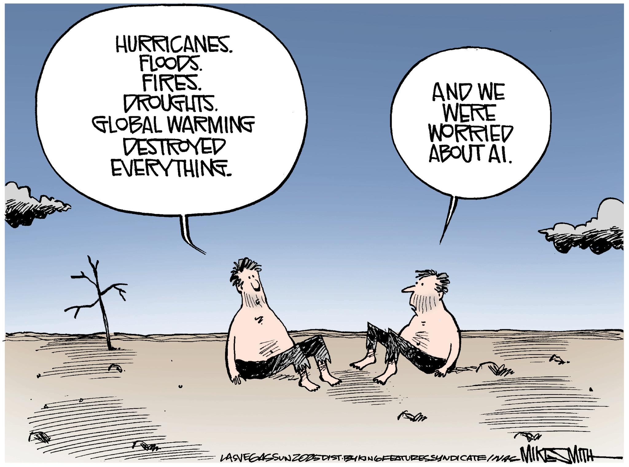 Photo caption OCR: HURRICANES. FLOODS. FIRES. DROUGHTS. GLOBAL WARMING DESTROYED EVERYTHING. AND WE WERE WORRIED ABOUT AI. LASVEGASSUNZOZS DIST BY KING FEATURES SYNDICATEINAS HURRICANES . FLOODS . FIRES . DROUGHTS . GLOBAL WARMING DESTROYED EVERYTHING . AND WE WERE WORRIED ABOUT AI . LASVEGASSUNZOZS DIST BY KING FEATURES SYNDICATEINAS
