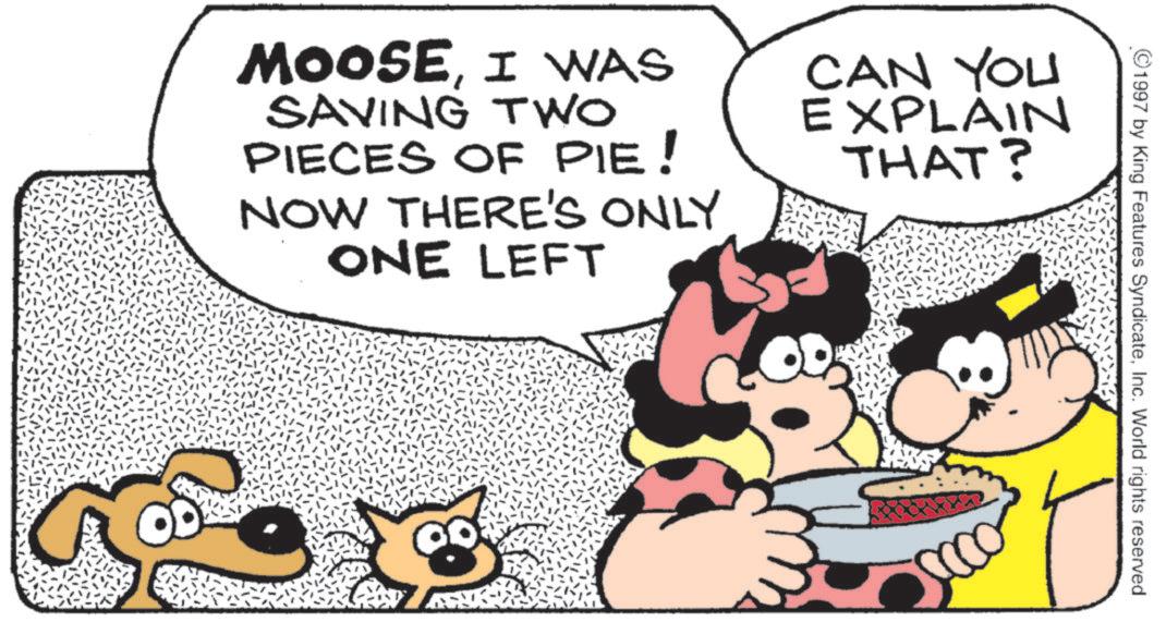 Animation OCR: 1997 by King Features SyndicateInc. World rights reserved MOOSEI WAS SAVING TWO PIECES OF PIE! NOW THERE'S ONLY ONE LEFT CAN YOU EXPLAIN THAT? IN 1997 by King Features SyndicateInc. World rights reserved MOOSEI WAS SAVING TWO PIECES OF PIE ! NOW THERE'S ONLY ONE LEFT CAN YOU EXPLAIN THAT ? IN
