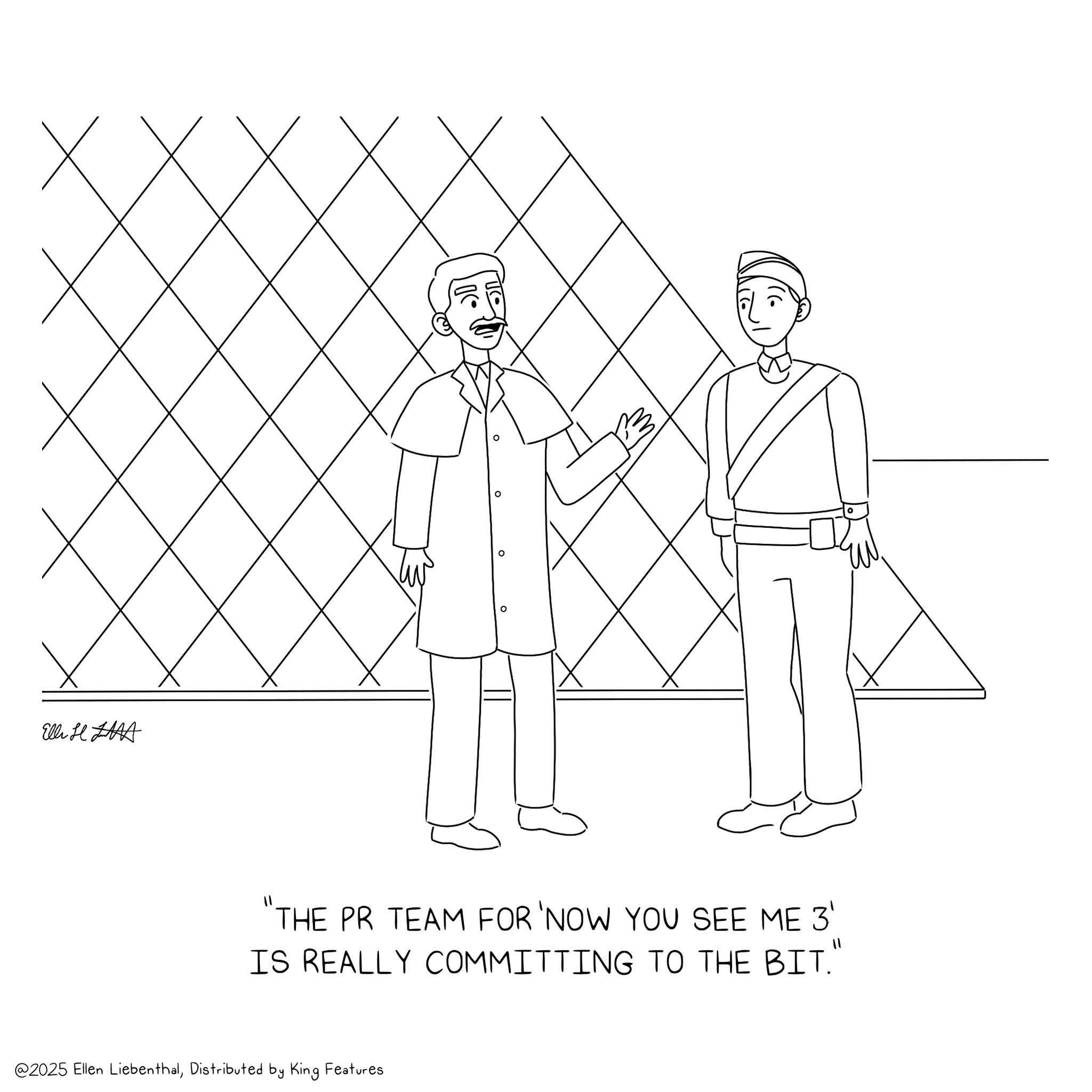 Coloring book OCR: Elli HAAA | |( ? THE PR TEAM FOR 'NOW YOU SEE ME 3' IS REALLY COMMITTING TO THE BIT." @2025 Ellen LiebenthalDistributed by King Features Elli HAAA | | ( ? THE PR TEAM FOR ' NOW YOU SEE ME 3 ' IS REALLY COMMITTING TO THE BIT . " @ 2025 Ellen LiebenthalDistributed by King Features