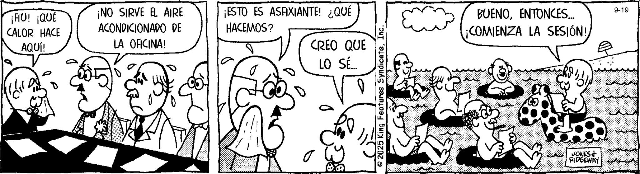 Illustration OCR: ¡AU! ¡QUÉ CALOR HACE AQUÍ! ¡NO SIRVE EL AIRE ACONDICIONADO DE LA OFICINA! ¡ESTO ES ASFIXIANTE! ¿QUÉ HACEMOS? CREO QUE LO SÉ... s 2025 King Features SyndicateInc. BUENOENTONCES.... ¡COMIENZA LA SESIÓN! 9-19 JONES + RIDGEWAY ??? ?? ¡ AU ! ¡ QUÉ CALOR HACE AQUÍ ! ¡ NO SIRVE EL AIRE ACONDICIONADO DE LA OFICINA ! ¡ ESTO ES ASFIXIANTE ! ¿ QUÉ HACEMOS ? CREO QUE LO SÉ ... s 2025 King Features SyndicateInc. BUENOENTONCES .... ¡ COMIENZA LA SESIÓN ! 9-19 JONES + RIDGEWAY ??? ??