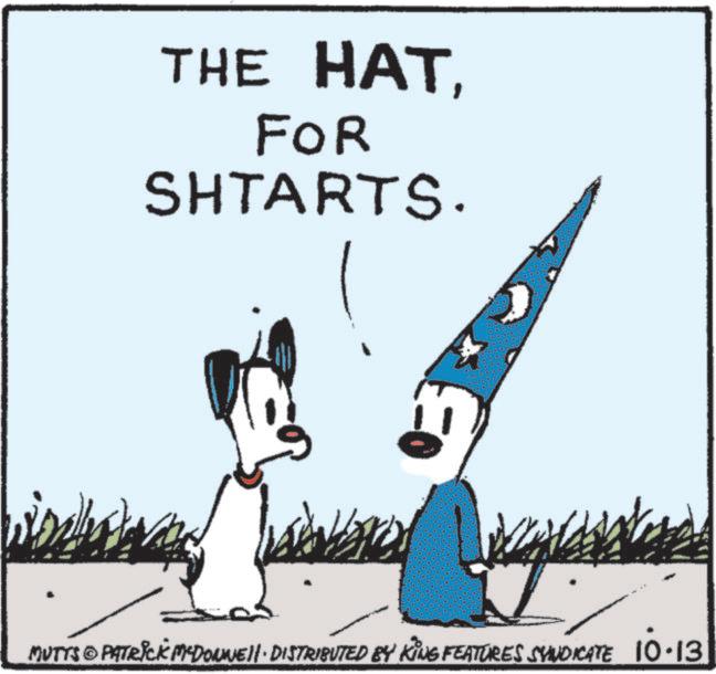 Fictional character OCR: THE HATFOR SHTARTS. t MUTTS PATRICK MYDONNE. DISTRIBUTED BY KING FEATURES SYNDICATE 10.13 THE HATFOR SHTARTS . t MUTTS PATRICK MYDONNE . DISTRIBUTED BY KING FEATURES SYNDICATE 10.13