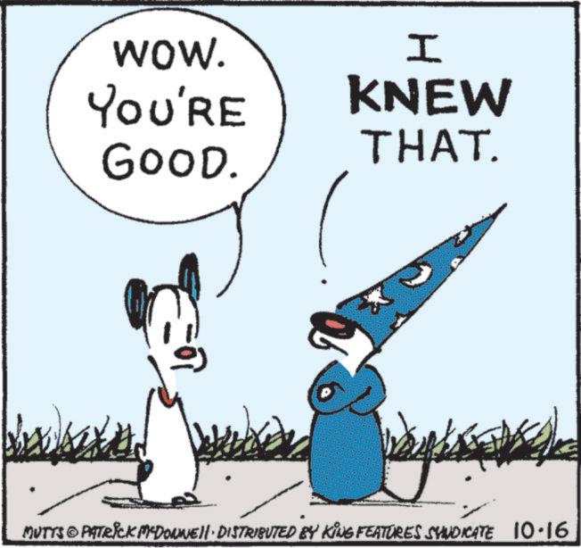 Graphics OCR: WOW. YOU'RE GOOD. I KNEW THAT. MUTTS © PATRICK MYDONNELL DISTRIBUTED BY KING FEATURES SYNDICATE 10.16 WOW . YOU'RE GOOD . I KNEW THAT . MUTTS © PATRICK MYDONNELL DISTRIBUTED BY KING FEATURES SYNDICATE 10.16