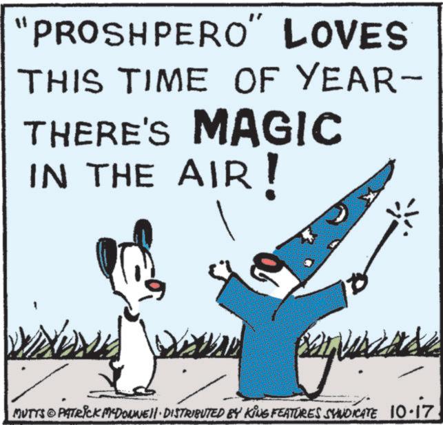 Animated cartoon OCR: "PROSHPERO" LOVES THIS TIME OF YEAR- THERE'S MAGIC IN THE AIR! 06 MUTTS & PATRICK MCDONNELL DISTRIBUTED BY KING FEATURES SYNDICATE 10.17 " PROSHPERO " LOVES THIS TIME OF YEAR- THERE'S MAGIC IN THE AIR ! 06 MUTTS & PATRICK MCDONNELL DISTRIBUTED BY KING FEATURES SYNDICATE 10.17