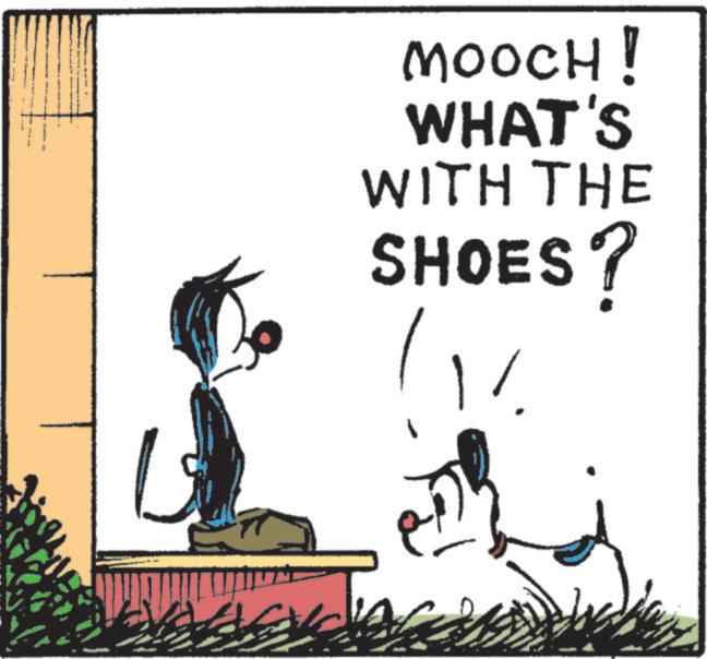 Animated cartoon OCR: MOOCH! WHAT'S WITH THE SHOES? MOOCH ! WHAT'S WITH THE SHOES ?