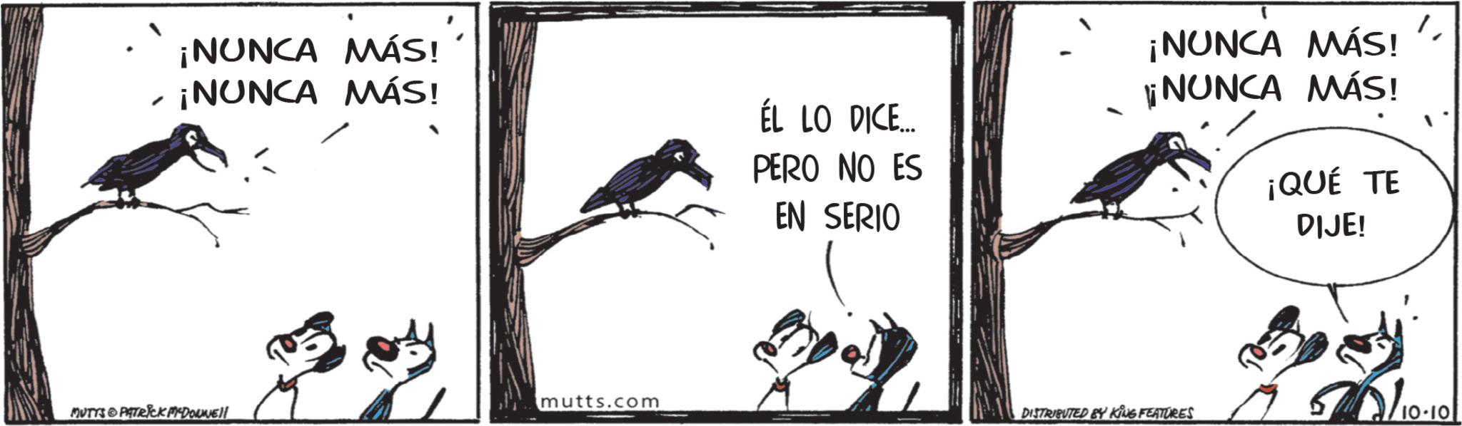 Fish crow OCR: ¡NUNCA MÁS! ¡NUNCA MÁS! ÉL LO DICE.... PERO NO ES EN SERIO ¡NUNCA MÁS! li NUNCA MÁS! ¡QUÉ TE DIJE! " mutts.com MUTTS & PATRICK MYDOWNE!! DISTRIBUTED BY KING FEATURES 50/10-10 ¡ NUNCA MÁS ! ¡ NUNCA MÁS ! ÉL LO DICE .... PERO NO ES EN SERIO ¡ NUNCA MÁS ! li NUNCA MÁS ! ¡ QUÉ TE DIJE ! " mutts.com MUTTS & PATRICK MYDOWNE !! DISTRIBUTED BY KING FEATURES 50 / 10-10