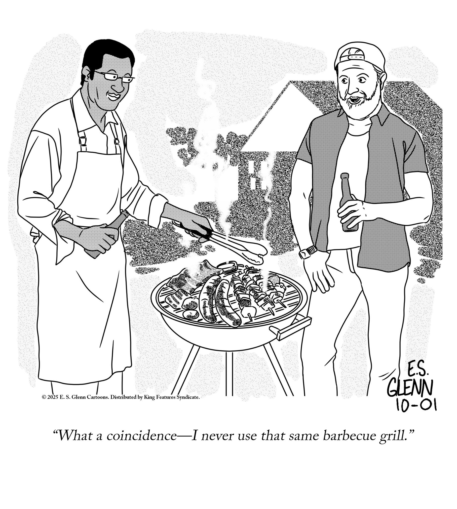 Food group OCR: ©2025 E. S. Glenn Cartoons. Distributed by King Features Syndicate. E.S. GLENN 10-01 "What a coincidence—I never use that same barbecue grill." © 2025 E. S. Glenn Cartoons . Distributed by King Features Syndicate . E.S. GLENN 10-01 " What a coincidence — I never use that same barbecue grill . "