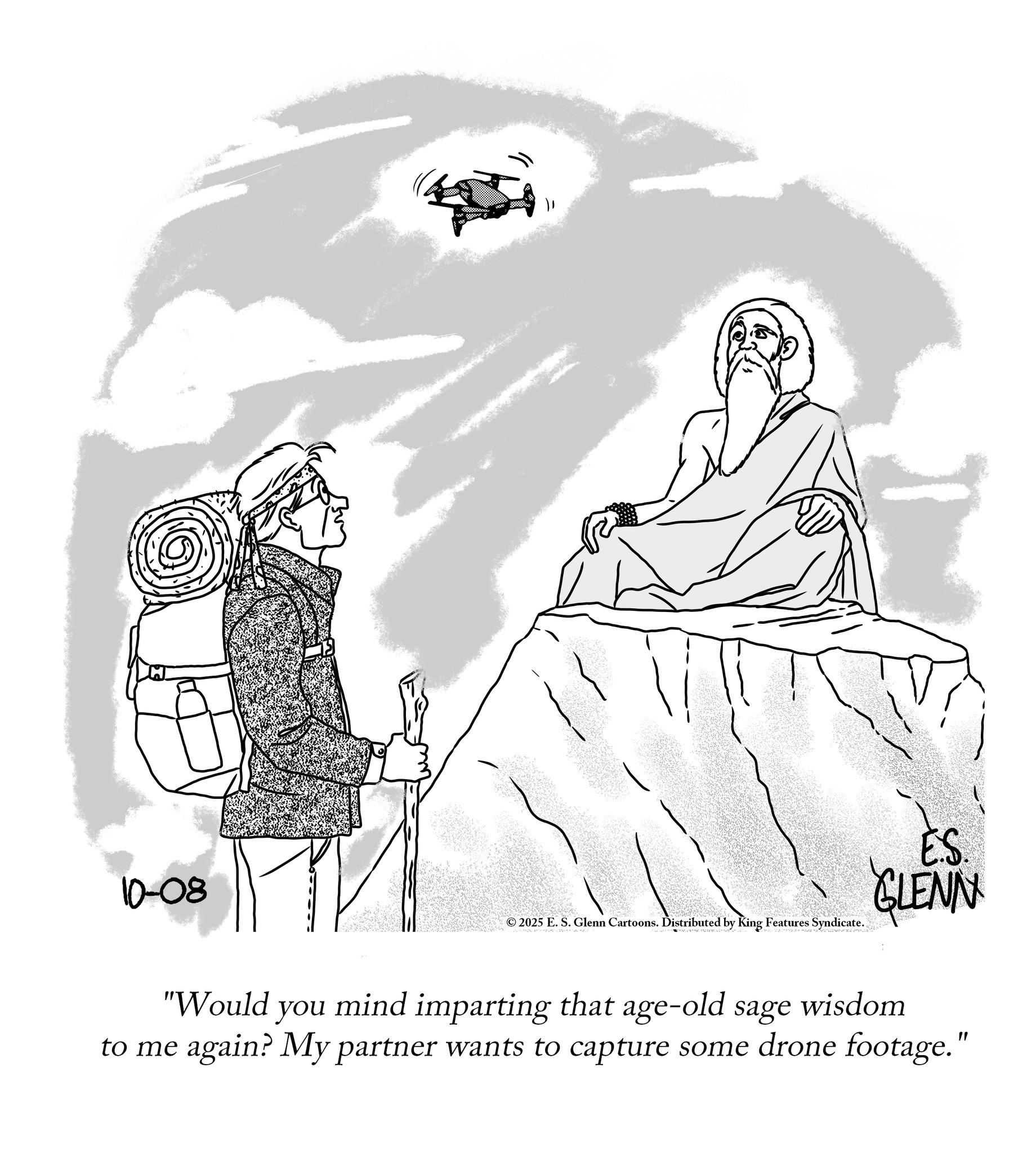Fiction OCR: 10-08 17 ©2025 E. S. Glenn Cartoons. Distributed by King Features Syndicate. ES. "Would you mind imparting that age-old sage wisdom to me again? My partner wants to capture some drone footage." 10-08 17 © 2025 E. S. Glenn Cartoons . Distributed by King Features Syndicate . ES . " Would you mind imparting that age - old sage wisdom to me again ? My partner wants to capture some drone footage . "