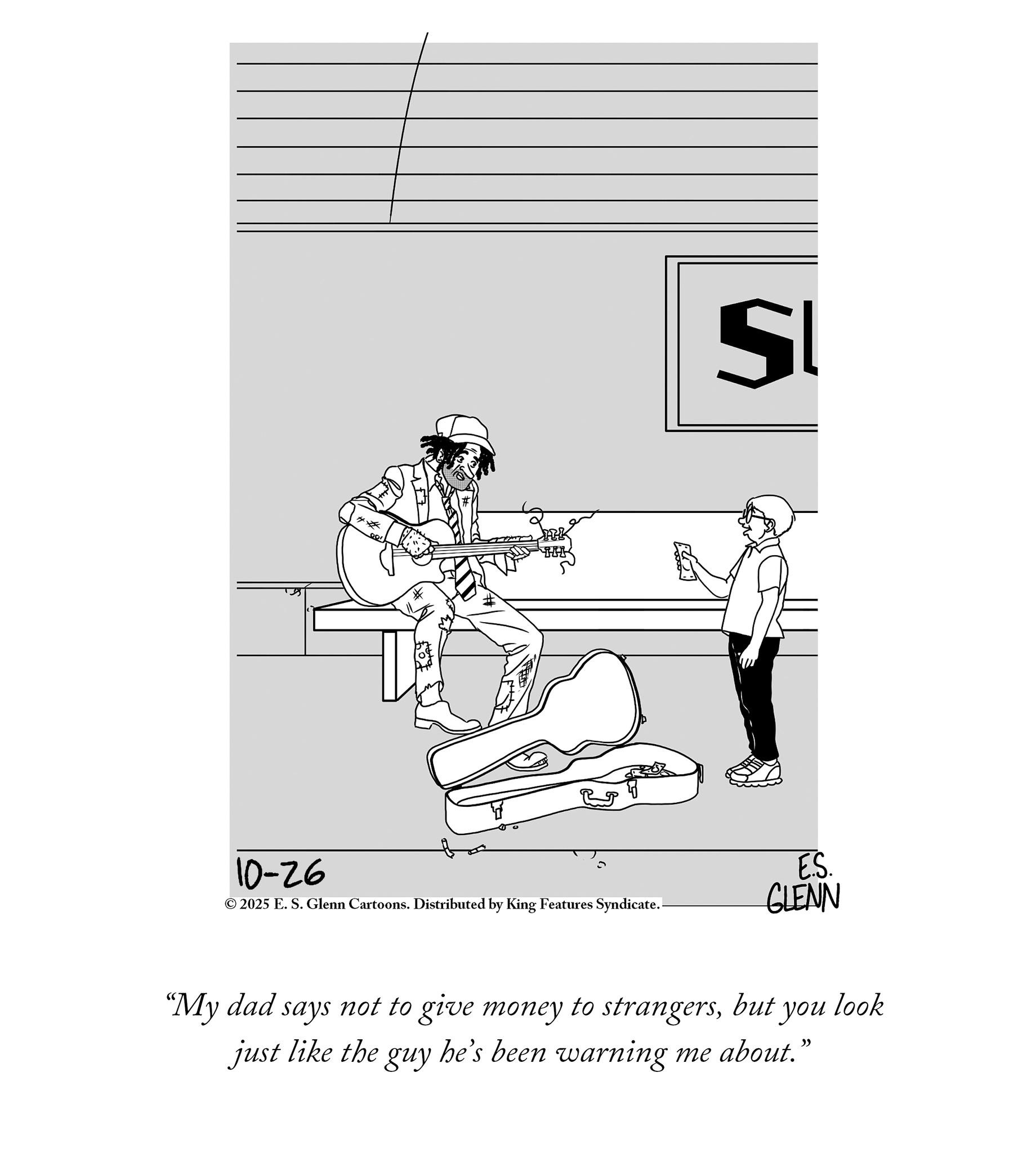 Coloring book OCR: S 10-26 © 2025 E. S. Glenn Cartoons. Distributed by King Features Syndicate.- E.S. GLENN “My dad says not to give money to strangersbut you look just like the guy he's been warning me about." S 10-26 © 2025 E. S. Glenn Cartoons . Distributed by King Features Syndicate.- E.S. GLENN “ My dad says not to give money to strangersbut you look just like the guy he's been warning me about . "