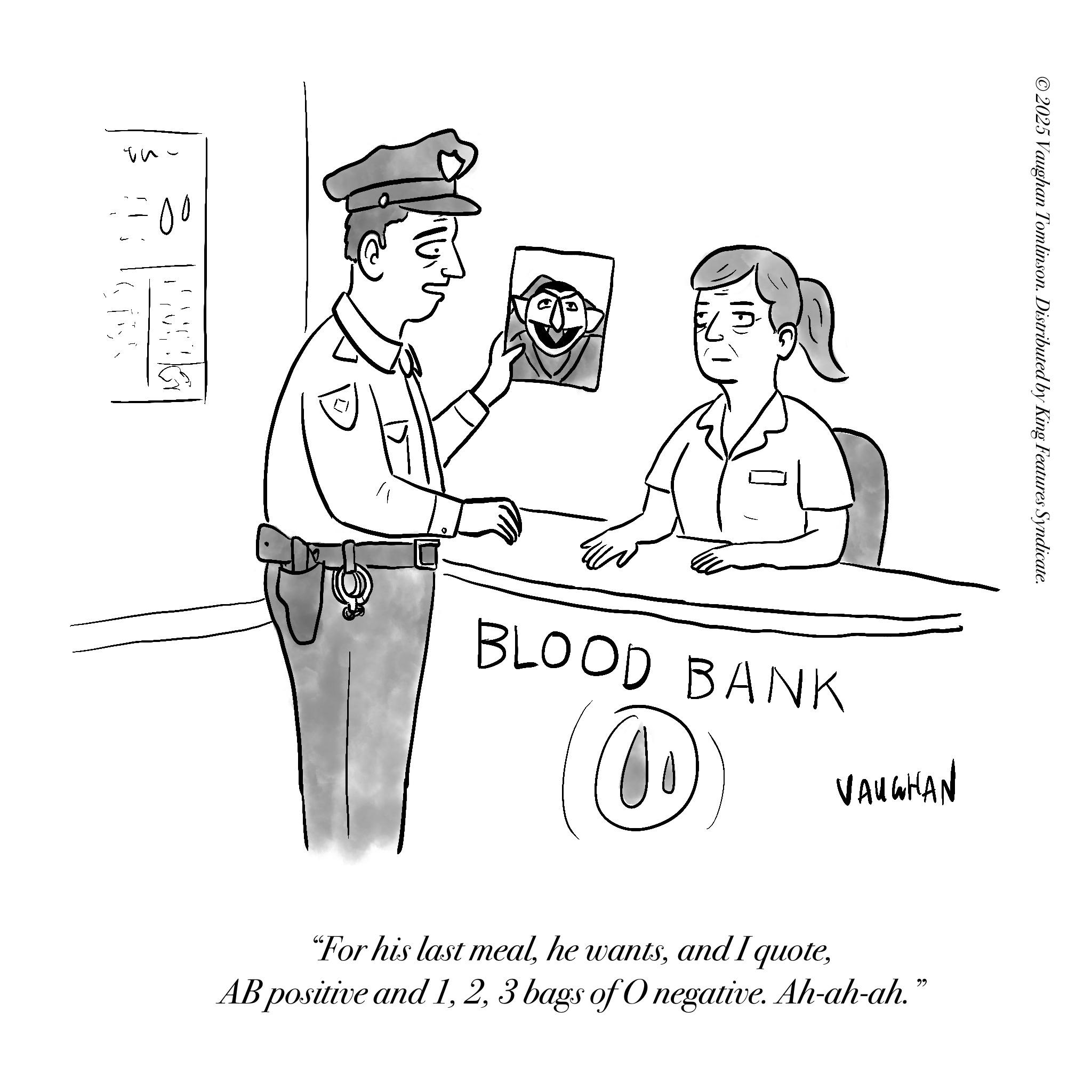Photo caption OCR: ?? =00 ©2025 Vaughan Tomlinson. Distributed by King Features Syndicate. BLOOD BANK VAUGHAN "For his last meal3 bags of O negative. Ah-ah-ah." ?? = 00 © 2025 Vaughan Tomlinson . Distributed by King Features Syndicate . BLOOD BANK VAUGHAN " For his last mealhe wantsand I quoteAB positive and 13 bags of O negative . Ah - ah - ah . "