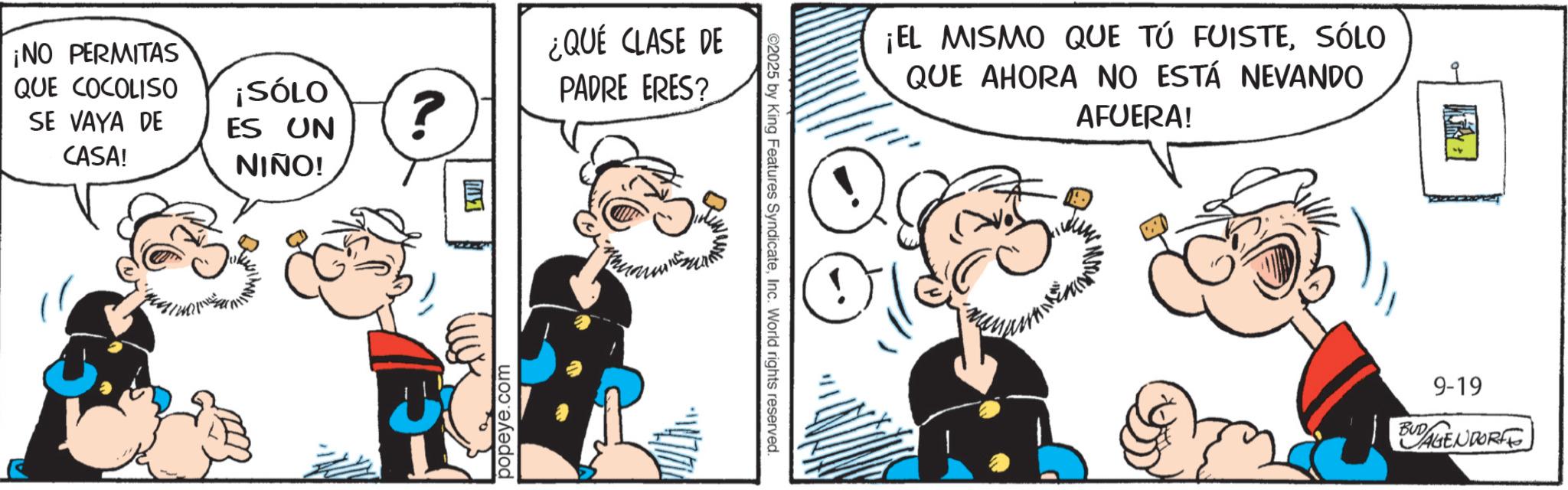 Comic book OCR: ¡NO PERMITAS QUE COCOLISO SE VAYA DE CASA! ¡SÓLO ES UN ? NIÑO! popeye.com ¿QUÉ CLASE DE PADRE ERES? ©2025 by King Features SyndicateInc. World rights reserved. ¡EL MISMO QUE TÚ FUISTESÓLO QUE AHORA NO ESTÁ NEVANDO AFUERA! 9-19 BUDAGENDORFE ¡ NO PERMITAS QUE COCOLISO SE VAYA DE CASA ! ¡ SÓLO ES UN ? NIÑO ! popeye.com ¿ QUÉ CLASE DE PADRE ERES ? © 2025 by King Features SyndicateInc. World rights reserved . ¡ EL MISMO QUE TÚ FUISTESÓLO QUE AHORA NO ESTÁ NEVANDO AFUERA ! 9-19 BUDAGENDORFE