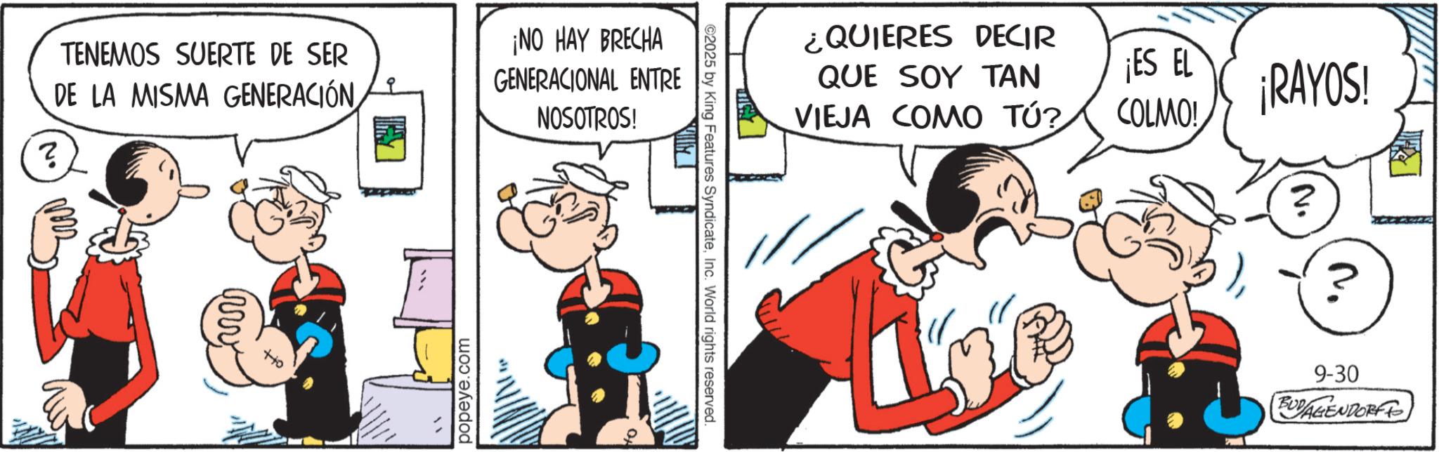 Comic book OCR: TENEMOS SUERTE DE SER DE LA MISMA GENERACIÓN¡NO HAY BRECHA GENERACIONAL ENTRE NOSOTROS! No ?? popeye.com ¿QUIERES DECIR QUE SOY TAN VIEJA COMO TÚ? ¡ES EL COLMO! ¡RAYOS! ©2025 by King Features SyndicateInc. World rights reserved. 10 ? 9-30 BUDAGENDORFF TENEMOS SUERTE DE SER DE LA MISMA GENERACIÓN¡ NO HAY BRECHA GENERACIONAL ENTRE NOSOTROS ! No ?? popeye.com ¿ QUIERES DECIR QUE SOY TAN VIEJA COMO TÚ ? ¡ ES EL COLMO ! ¡ RAYOS ! © 2025 by King Features SyndicateInc. World rights reserved . 10 ? 9-30 BUDAGENDORFF