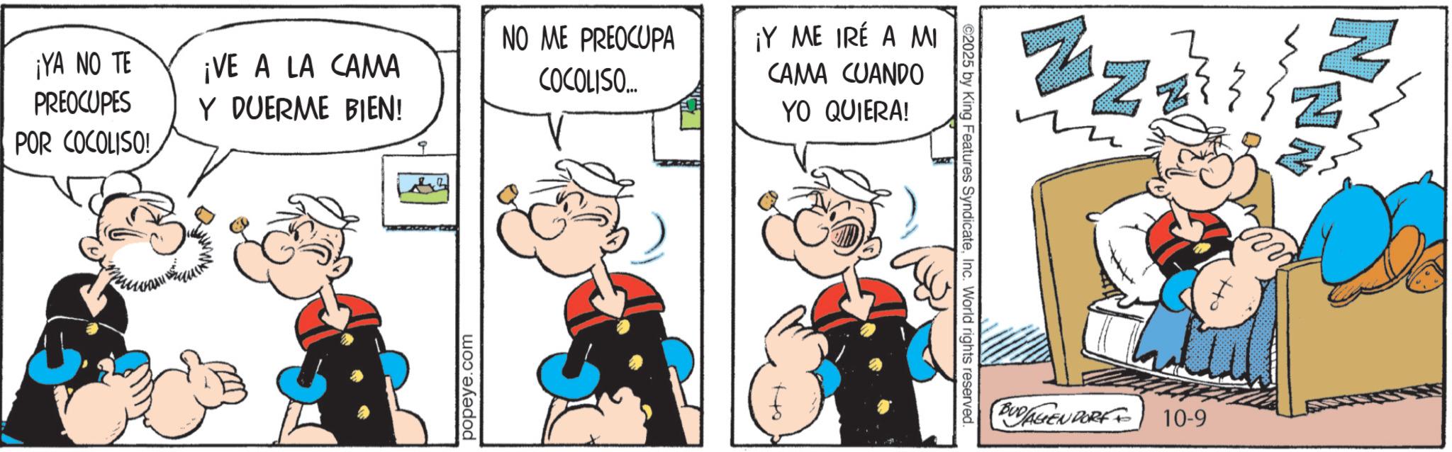 Comic book OCR: ¡YA NO TE PREOCUPES POR COCOLISO! ¡VE A LA CAMA Y DUERME BIEN! popeye.com NO ME PREOCUPA COCOLISO... ¡Y ME IRÉ A MI CAMA CUANDO tto YO QUIERA! ©2025 by King Features SyndicateInc. World rights reserved. N Z. BUDAGENDORF10-9 ¡ YA NO TE PREOCUPES POR COCOLISO ! ¡ VE A LA CAMA Y DUERME BIEN ! popeye.com NO ME PREOCUPA COCOLISO ... ¡ Y ME IRÉ A MI CAMA CUANDO tto YO QUIERA ! © 2025 by King Features SyndicateInc. World rights reserved . N Z. BUDAGENDORF10-9