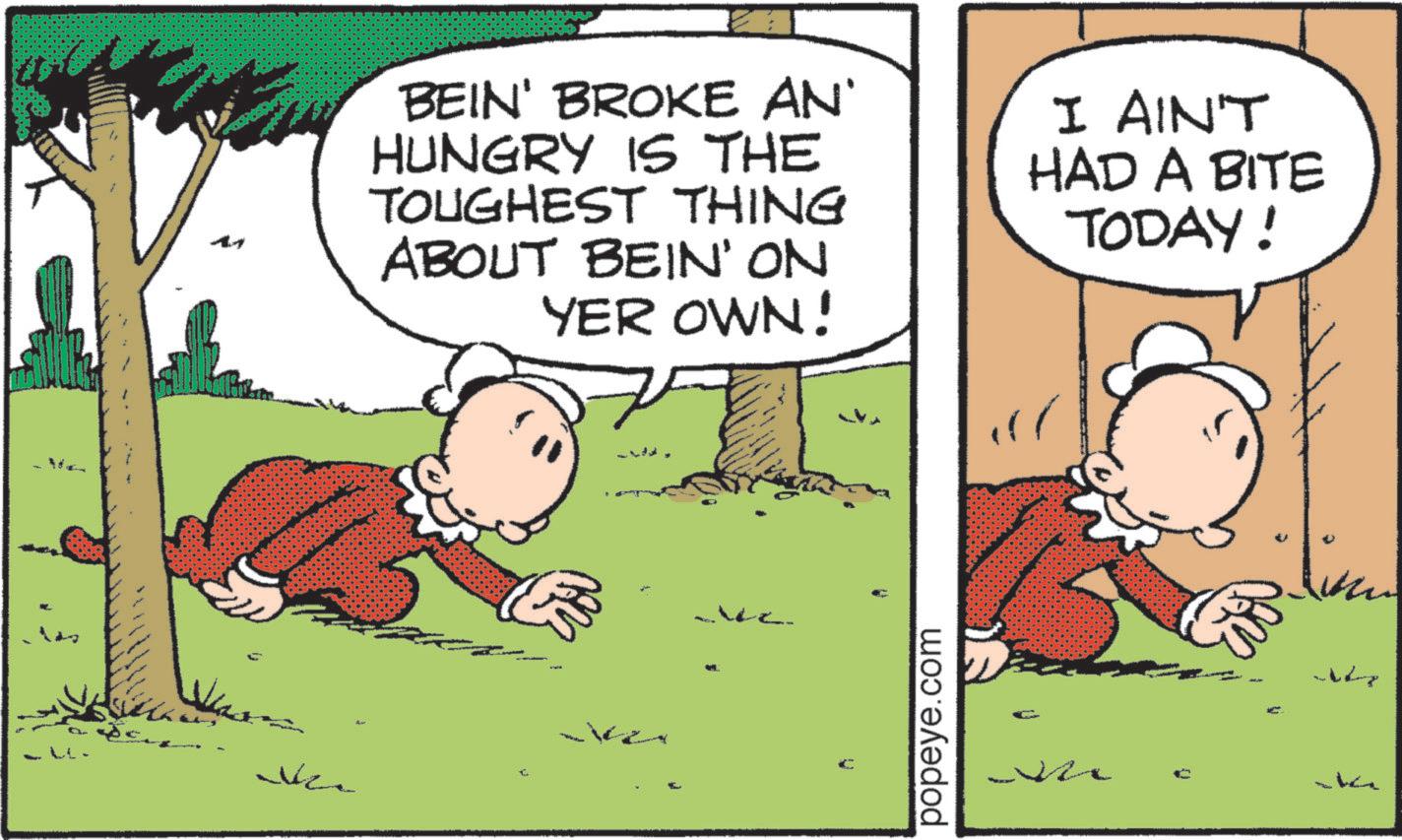Fictional character OCR: BEIN' BROKE AN' HUNGRY IS THE TOUGHEST THING ABOUT BEIN' ON YER OWN! I AIN'T HAD A BITE TODAY! R + C popeye.com ?????? BEIN ' BROKE AN ' HUNGRY IS THE TOUGHEST THING ABOUT BEIN ' ON YER OWN ! I AIN'T HAD A BITE TODAY ! R + C popeye.com ??????