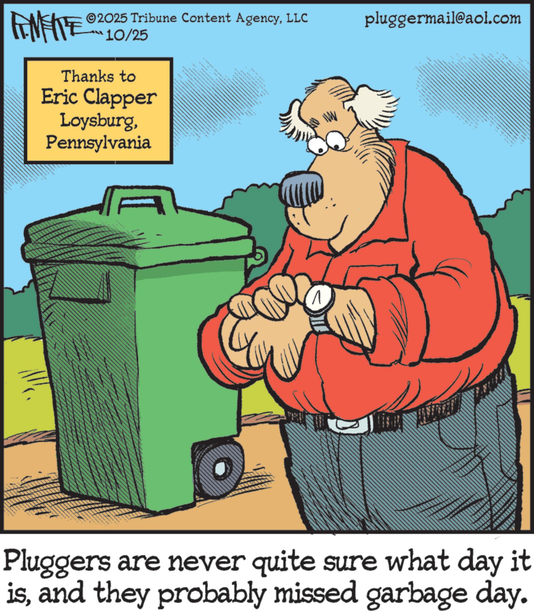 Animated cartoon OCR: ©2025 Tribune Content AgencyLLC 10/25 Thanks to Eric Clapper LoysburgPennsylvania A ***** pluggermail@aol.com 8 ???? Pluggers are never quite sure what day it isand they probably missed garbage day. © 2025 Tribune Content AgencyLLC 10/25 Thanks to Eric Clapper LoysburgPennsylvania A ***** pluggermail@aol.com 8 ???? Pluggers are never quite sure what day it isand they probably missed garbage day .