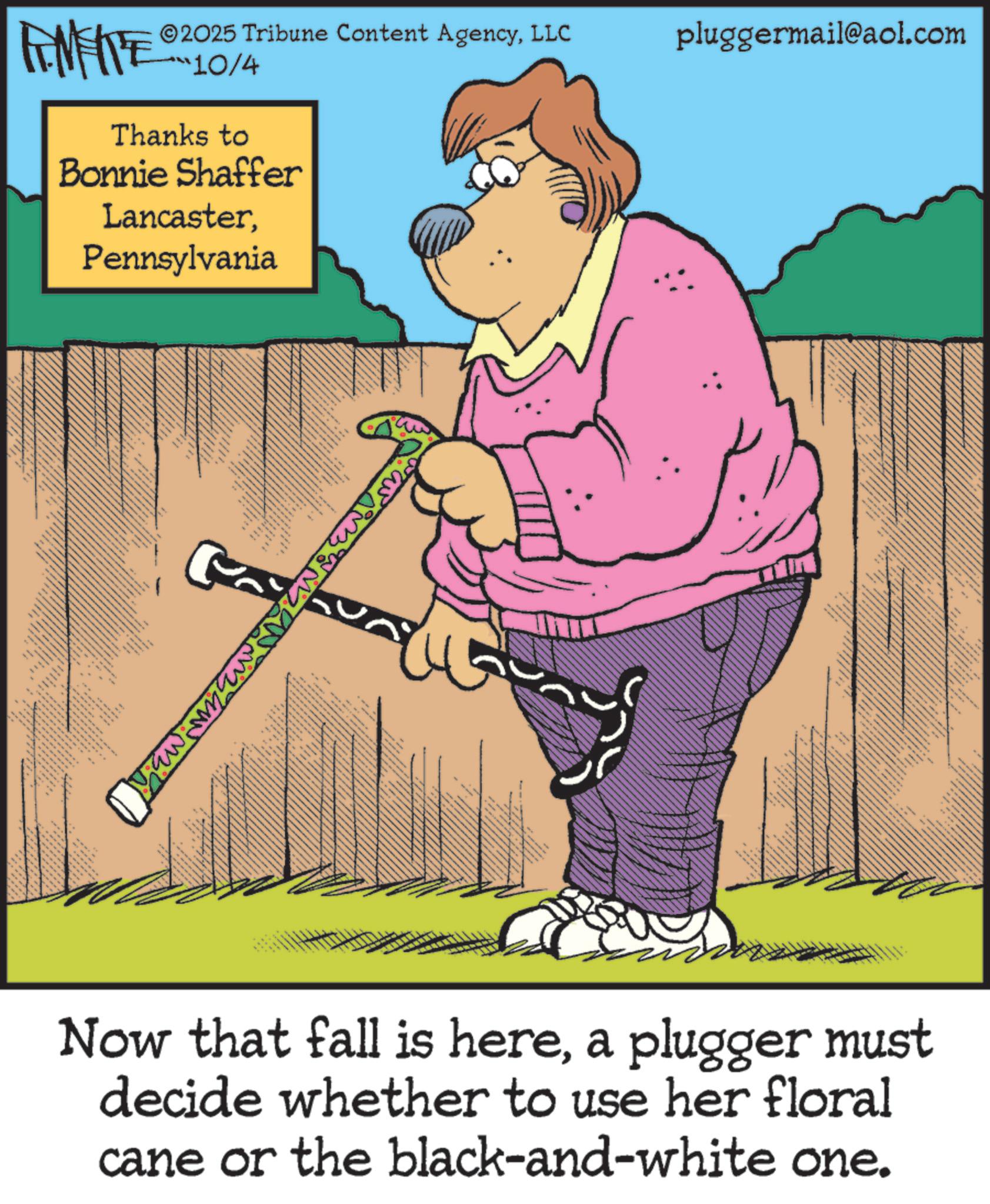Animation OCR: pluggermail@aol.com FEMEIE 2025 Tribune Content AgencyLLC 10/4 Thanks to Bonnie Shaffer LancasterPennsylvania _ A K " Now that fall is herea plugger must decide whether to use her floral cane or the black-and-white one. pluggermail@aol.com FEMEIE 2025 Tribune Content AgencyLLC 10/4 Thanks to Bonnie Shaffer LancasterPennsylvania _ A K " Now that fall is herea plugger must decide whether to use her floral cane or the black - and - white one .