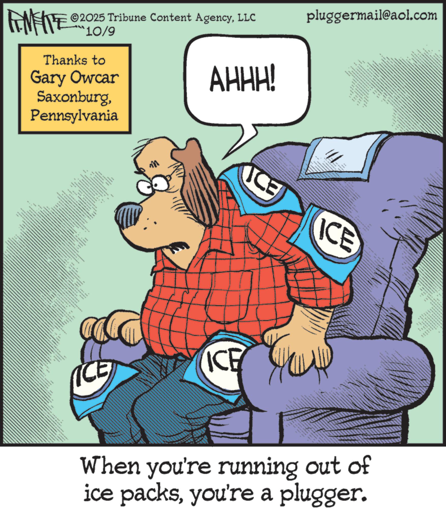 Photo caption OCR: ©2025 Tribune Content AgencyLLC pluggermail@aol.com RENENTE 210/9 Thanks to Gary Owcar SaxonburgPennsylvania i x x x m _ x x x wwwwwwwww ICE AHHH! ???? ???? ICE ICE ICE When you're running out of ice packsyou're a plugger. © 2025 Tribune Content AgencyLLC pluggermail@aol.com RENENTE 210/9 Thanks to Gary Owcar SaxonburgPennsylvania i x x x m _ x x x wwwwwwwww ICE AHHH ! ???? ???? ICE ICE ICE When you're running out of ice packsyou're a plugger .