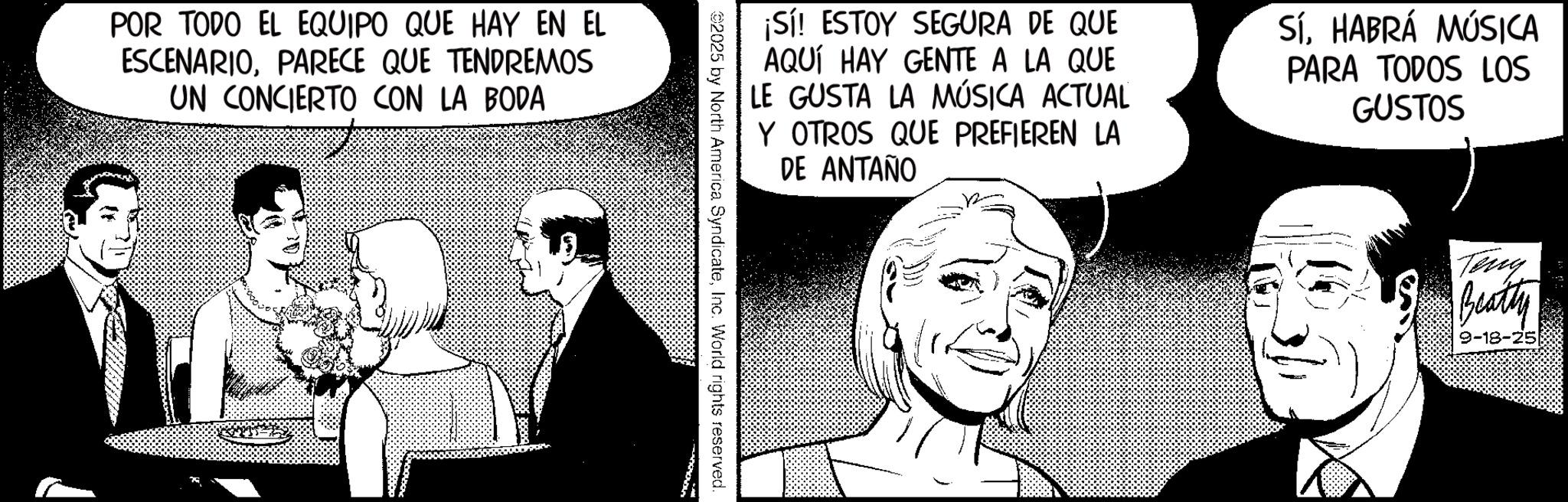 Fictional character OCR: POR TODO EL EQUIPO QUE HAY EN EL ESCENARIOPARECE QUE TENDREMOS UN CONCIERTO CON LA BODA ¡Sí! ESTOY SEGURA DE QUE AQUÍ HAY GENTE A LA QUE LE GUSTA LA MÚSICA ACTUAL Y OTROS QUE PREFIEREN LA DE ANTAÑO SíHABRÁ MÚSICA PARA TODOS LOS GUSTOS 2025 by North America SyndicateInc. World rights reserved. Teng Beatty -18-25 POR TODO EL EQUIPO QUE HAY EN EL ESCENARIOPARECE QUE TENDREMOS UN CONCIERTO CON LA BODA ¡ Sí ! ESTOY SEGURA DE QUE AQUÍ HAY GENTE A LA QUE LE GUSTA LA MÚSICA ACTUAL Y OTROS QUE PREFIEREN LA DE ANTAÑO SíHABRÁ MÚSICA PARA TODOS LOS GUSTOS 2025 by North America SyndicateInc. World rights reserved . Teng Beatty -18-25