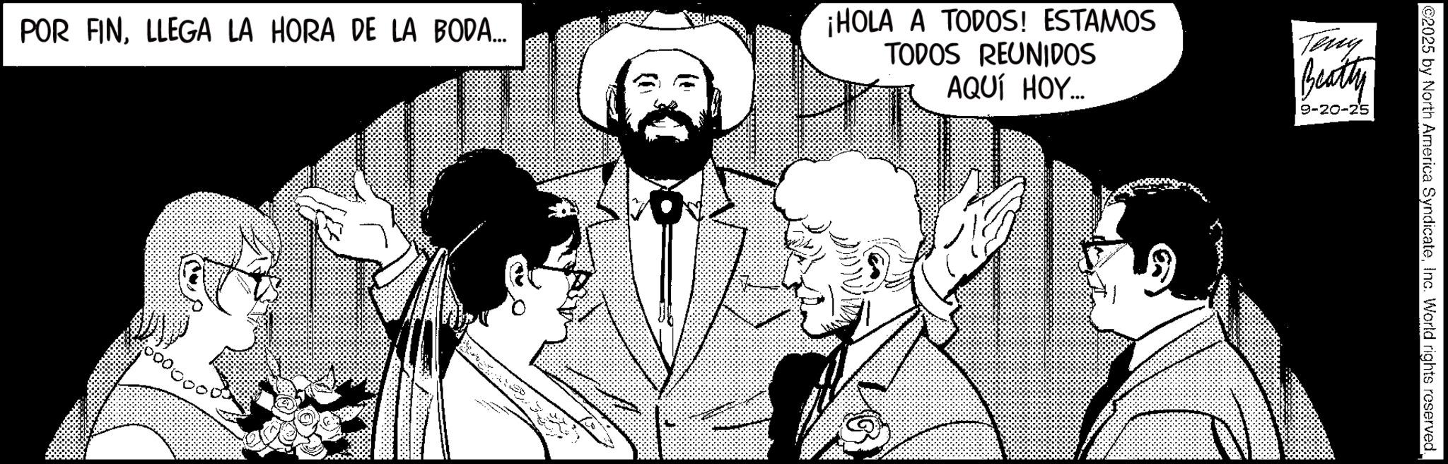 Comic book OCR: 2025 by North America SyndicateInc. World rights reserved. POR FINLLEGA LA HORA DE LA BODA.... ¡HOLA A TODOS! ESTAMOS TODOS REUNIDOS AQUÍ HOY... Teny Beatty 9-20-25 2025 by North America SyndicateInc. World rights reserved . POR FINLLEGA LA HORA DE LA BODA .... ¡ HOLA A TODOS ! ESTAMOS TODOS REUNIDOS AQUÍ HOY ... Teny Beatty 9-20-25