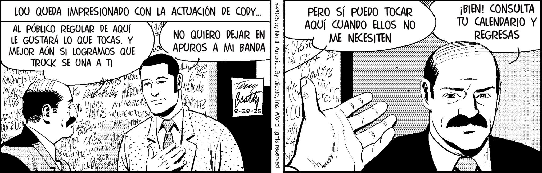 Comics OCR: LOU QUEDA IMPRESIONADO CON LA ACTUACIÓN DE CODY... AL PÚBLICO REGULAR DE AQUÍ LE GUSTARÁ LO QUE TOCAS. Y MEJOR AÚN SI LOGRAMOS QUE TRUCK SE UNA A TI mus viens THE NO QUIERO DEJAR EN APUROS A MI BANDA allin VIBRO NEW HORTONA JANEDY CHAMPS THEMORRIS ROCKCATS WHE PERO SÍ PUEDO TOCAR AQUÍ CUANDO ELLOS NO ME NECESITEN Routers Wh Junior Brown¡BIEN! CONSULTA TU CALENDARIO Y REGRESAS ©2025 by North America SyndicateInc. World rights reserved Teny Beatty 9-29-25 LOU QUEDA IMPRESIONADO CON LA ACTUACIÓN DE CODY ... AL PÚBLICO REGULAR DE AQUÍ LE GUSTARÁ LO QUE TOCAS . Y MEJOR AÚN SI LOGRAMOS QUE TRUCK SE UNA A TI mus viens THE NO QUIERO DEJAR EN APUROS A MI BANDA allin VIBRO NEW HORTONA JANEDY CHAMPS THEMORRIS ROCKCATS WHE PERO SÍ PUEDO TOCAR AQUÍ CUANDO ELLOS NO ME NECESITEN Routers Wh Junior Brown¡ BIEN ! CONSULTA TU CALENDARIO Y REGRESAS © 2025 by North America SyndicateInc. World rights reserved Teny Beatty 9-29-25