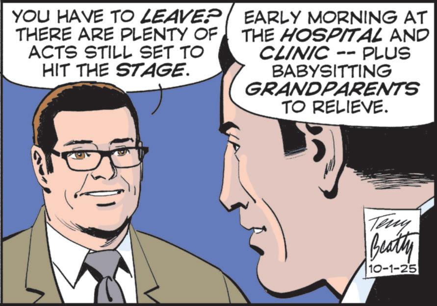 Pleased OCR: YOU HAVE TO LEAVE? THERE ARE PLENTY OF ACTS STILL SET TO HIT THE STAGE. EARLY MORNING AT THE HOSPITAL AND CLINIC -- PLUS BABYSITTING GRANDPARENTS TO RELIEVE. Teny Beatty 10-1-25 YOU HAVE TO LEAVE ? THERE ARE PLENTY OF ACTS STILL SET TO HIT THE STAGE . EARLY MORNING AT THE HOSPITAL AND CLINIC -- PLUS BABYSITTING GRANDPARENTS TO RELIEVE . Teny Beatty 10-1-25