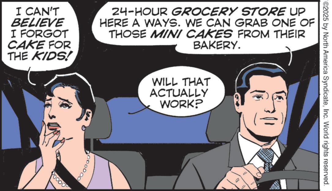 Photo caption OCR: ©2025 by North America SyndicateInc. World rights reserved. I CAN'T BELIEVE I FORGOT CAKE FOR THE KIDS! 24-HOUR GROCERY STORE UP HERE A WAYS. WE CAN GRAB ONE OF THOSE MINI CAKES FROM THEIR BAKERY. WILL THAT ACTUALLY WORK? 000000 Poooo © 2025 by North America SyndicateInc. World rights reserved . I CAN'T BELIEVE I FORGOT CAKE FOR THE KIDS ! 24 - HOUR GROCERY STORE UP HERE A WAYS . WE CAN GRAB ONE OF THOSE MINI CAKES FROM THEIR BAKERY . WILL THAT ACTUALLY WORK ? 000000 Poooo