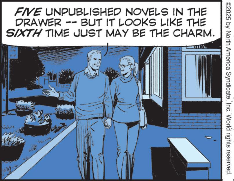 Animated cartoon OCR: FIVE UNPUBLISHED NOVELS IN THE DRAWER -- BUT IT LOOKS LIKE THE SIXTH TIME JUST MAY BE THE CHARM. Mini ©2025 by North America SyndicateInc. World rights reserved. FIVE UNPUBLISHED NOVELS IN THE DRAWER -- BUT IT LOOKS LIKE THE SIXTH TIME JUST MAY BE THE CHARM . Mini © 2025 by North America SyndicateInc. World rights reserved .
