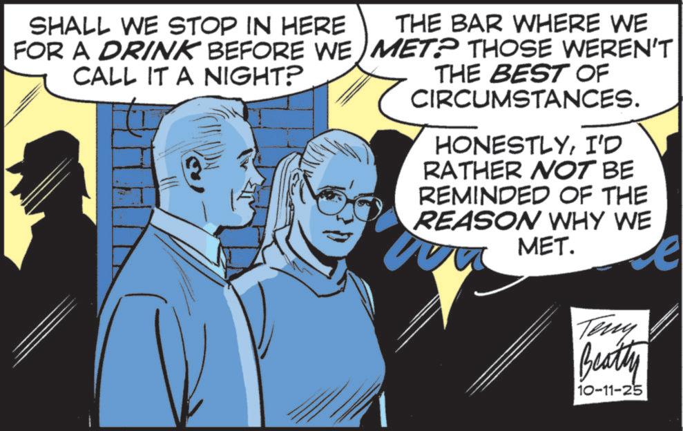 Graphics OCR: SHALL WE STOP IN HERE FOR A DRINK BEFORE WE CALL IT A NIGHT? THE BAR WHERE WE MET? THOSE WEREN'T THE BEST OF CIRCUMSTANCES. HONESTLYI'D RATHER NOT BE REMINDED OF THE REASON WHY WE MET. Teny Beatty 10-11-25 e SHALL WE STOP IN HERE FOR A DRINK BEFORE WE CALL IT A NIGHT ? THE BAR WHERE WE MET ? THOSE WEREN'T THE BEST OF CIRCUMSTANCES . HONESTLYI'D RATHER NOT BE REMINDED OF THE REASON WHY WE MET . Teny Beatty 10-11-25 e