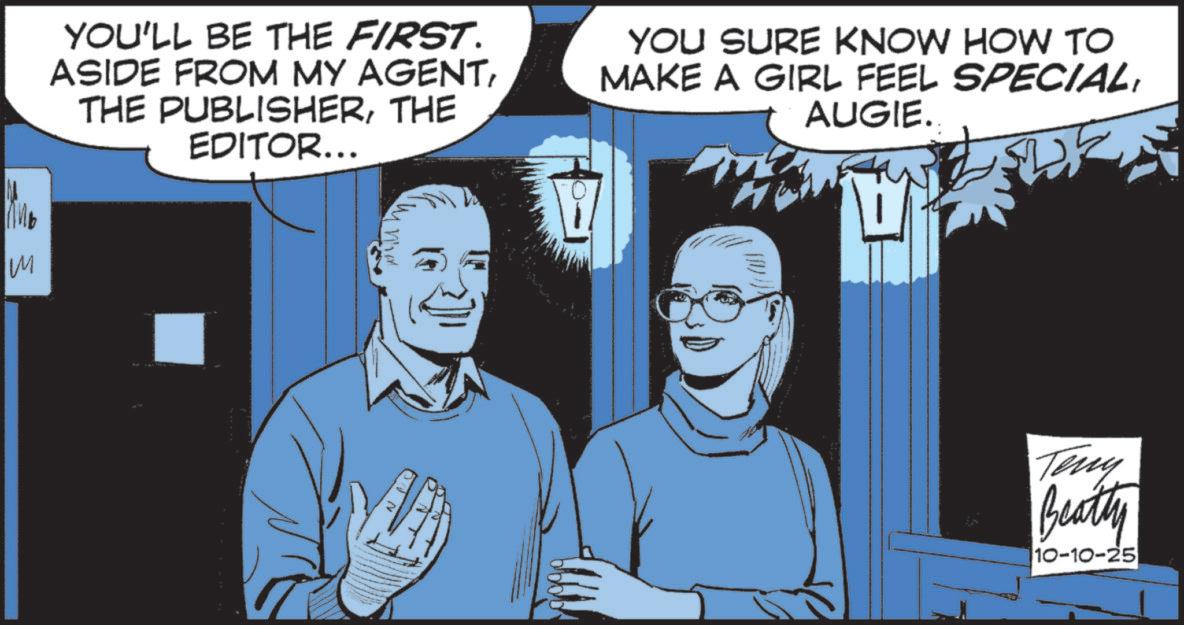 Comic book OCR: YOU'LL BE THE FIRST. ASIDE FROM MY AGENTTHE EDITOR... YOU SURE KNOW HOW TO MAKE A GIRL FEEL SPECIALAUGIE.. IM Inhan Teny Beatty 10-10-25 YOU'LL BE THE FIRST . ASIDE FROM MY AGENTTHE PUBLISHERTHE EDITOR ... YOU SURE KNOW HOW TO MAKE A GIRL FEEL SPECIALAUGIE .. IM Inhan Teny Beatty 10-10-25