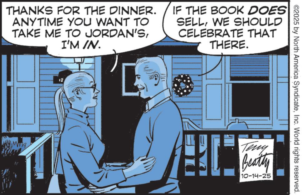 Hearing OCR: THANKS FOR THE DINNER. ANYTIME YOU WANT TO TAKE ME TO JORDAN'SI'M /N. IF THE BOOK DOES SELLWE SHOULD CELEBRATE THAT THERE. 12 ©2025 by North America SyndicateInc. World rights reserved. Teny Beatty 10-14-25 THANKS FOR THE DINNER . ANYTIME YOU WANT TO TAKE ME TO JORDAN'SI'M / N . IF THE BOOK DOES SELLWE SHOULD CELEBRATE THAT THERE . 12 © 2025 by North America SyndicateInc. World rights reserved . Teny Beatty 10-14-25