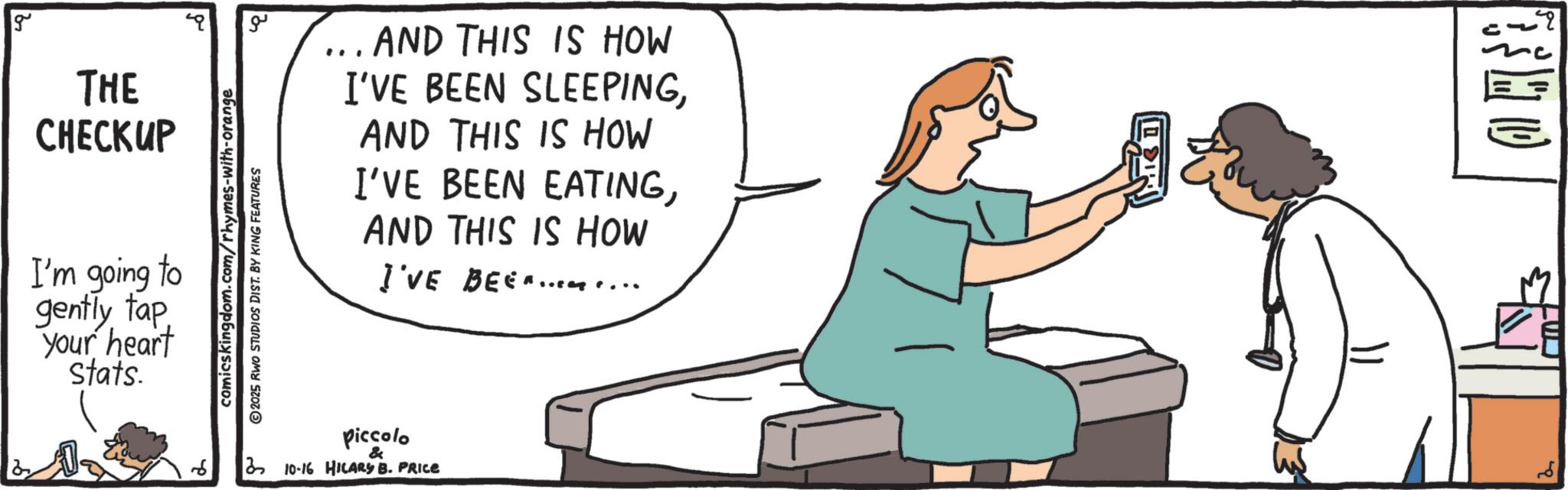 Diagram OCR: g THE CHECKUP I'm going to gently tap your heart Stats. comics kingdom.com/rhymes-with-orange 2025 RWO STUDIOS DIST. BY KING FEATURES ?? ... AND THIS IS HOW I'VE BEEN SLEEPINGAND THIS IS HOW I'VE BEEN EATINGAND THIS IS HOW I'VE BEEN... piccolo & 310-16 HILARY B. PRICE g THE CHECKUP I'm going to gently tap your heart Stats . comics kingdom.com/rhymes-with-orange 2025 RWO STUDIOS DIST . BY KING FEATURES ?? ... AND THIS IS HOW I'VE BEEN SLEEPINGAND THIS IS HOW I'VE BEEN EATINGAND THIS IS HOW I'VE BEEN ... piccolo & 310-16 HILARY B. PRICE