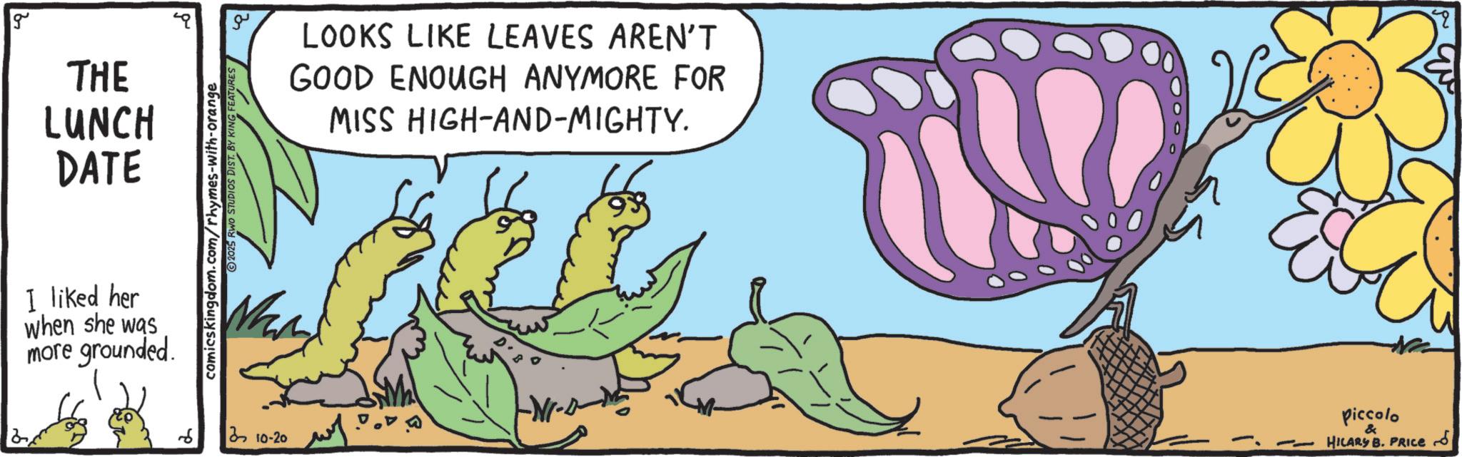 Arthropod OCR: g THE LUNCH DATE I liked her when she was more grounded. comicskingdom.com/rhymes-with-orange 2025 RWO STUDIOS DIST. BY KING FEATURES 10-20 LOOKS LIKE LEAVES AREN'T GOOD ENOUGH ANYMORE FOR MISS HIGH-AND-MIGHTY. -N- Piccolo & HILARY B. PRICE ?? g THE LUNCH DATE I liked her when she was more grounded . comicskingdom.com/rhymes-with-orange 2025 RWO STUDIOS DIST . BY KING FEATURES 10-20 LOOKS LIKE LEAVES AREN'T GOOD ENOUGH ANYMORE FOR MISS HIGH - AND - MIGHTY . -N- Piccolo & HILARY B. PRICE ??