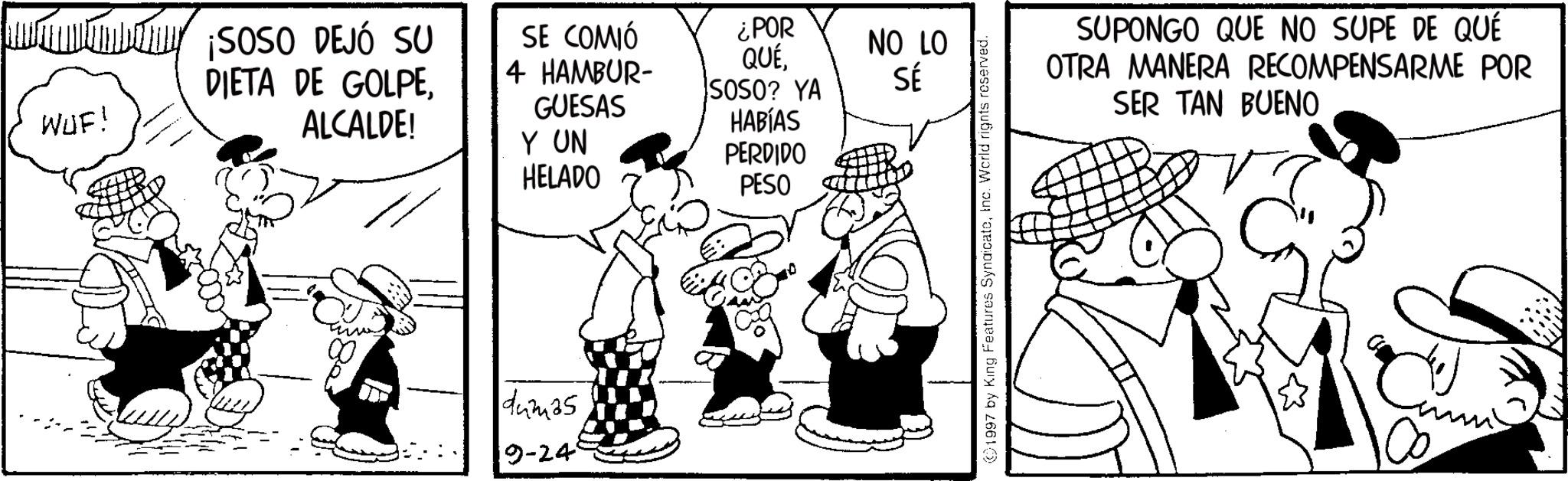 Animation OCR: WUF! SOSO DEJÓ SU DIETA DE GOLPEALCALDE! SE COMIÓ 4 HAMBUR- GUESAS Y UN ¿POR NO LO QUÉSOSO? YA SÉ HABÍAS PERDIDO HELADO PESO dumas 9-24° 1997 by King Features SyndicateInc. World rights reserved. SUPONGO QUE NO SUPE DE QUÉ OTRA MANERA RECOMPENSARME POR SER TAN BUENO WUF ! SOSO DEJÓ SU DIETA DE GOLPEALCALDE ! SE COMIÓ 4 HAMBUR- GUESAS Y UN ¿ POR NO LO QUÉSOSO ? YA SÉ HABÍAS PERDIDO HELADO PESO dumas 9-24 ° 1997 by King Features SyndicateInc. World rights reserved . SUPONGO QUE NO SUPE DE QUÉ OTRA MANERA RECOMPENSARME POR SER TAN BUENO
