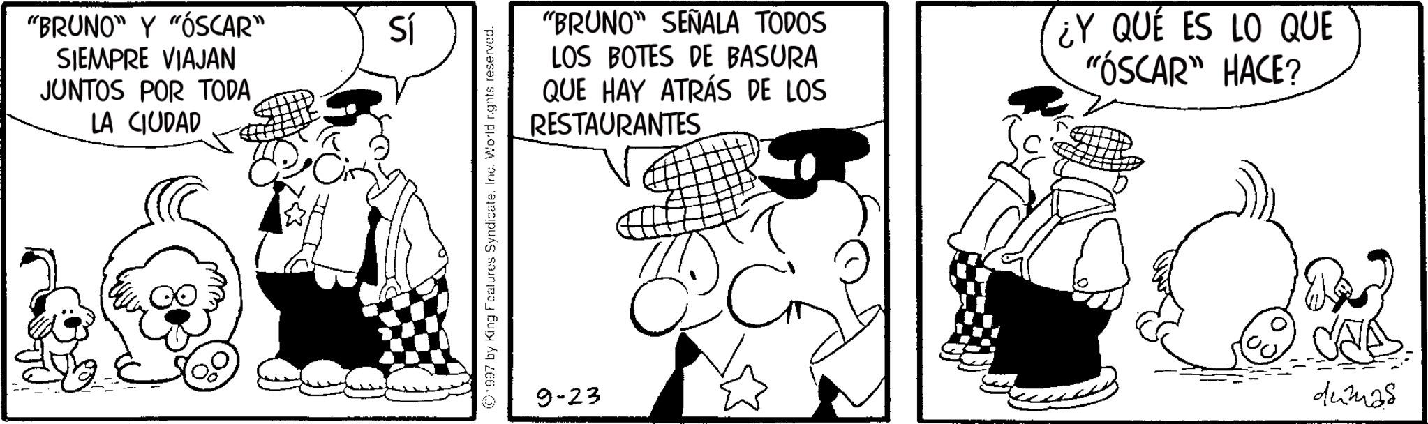 Photo caption OCR: "BRUNO" Y "ÓSCAR" SIEMPRE VIAJAN JUNTOS POR TODA LA CIUDAD Sí ©1997 by King Features Syndicate. Inc. World rights reserved. "BRUNO" SEÑALA TODOS LOS BOTES DE BASURA QUE HAY ATRÁS DE LOS RESTAURANTES ¿Y QUÉ ES LO QUE "ÓSCAR" HACE? 9-23 dumas " BRUNO " Y " ÓSCAR " SIEMPRE VIAJAN JUNTOS POR TODA LA CIUDAD Sí © 1997 by King Features Syndicate . Inc. World rights reserved . " BRUNO " SEÑALA TODOS LOS BOTES DE BASURA QUE HAY ATRÁS DE LOS RESTAURANTES ¿ Y QUÉ ES LO QUE " ÓSCAR " HACE ? 9-23 dumas