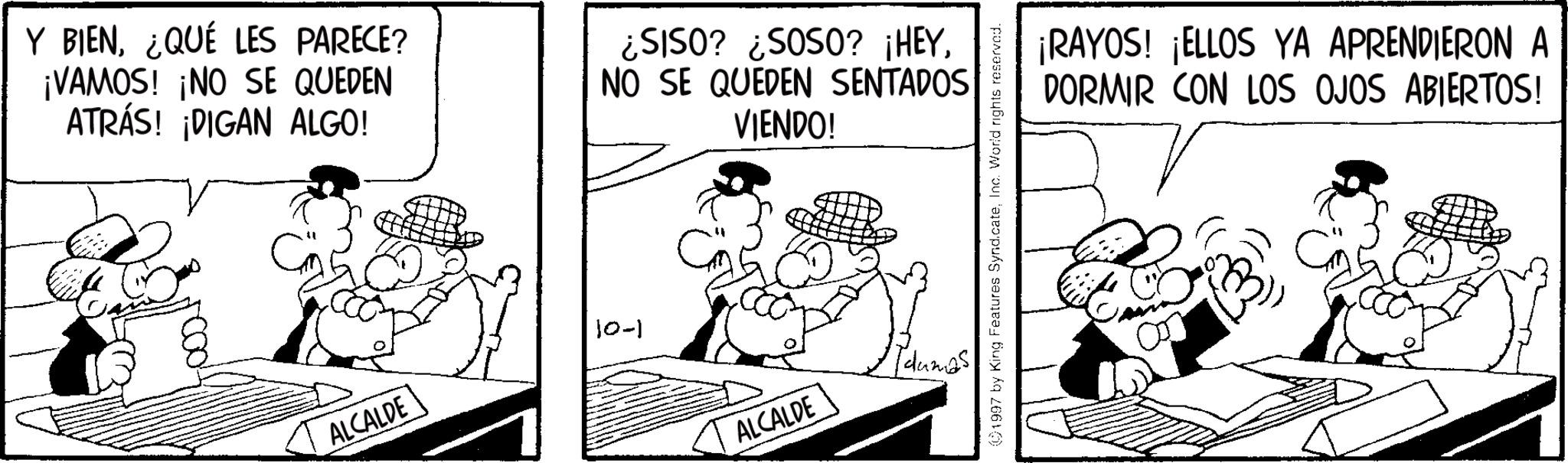 Animation OCR: Y BIEN¿QUÉ LES PARECE? ¡VAMOS! ¡NO SE QUEDEN ATRÁS! ¡DIGAN ALGO! ¿SISO? ¿SOSO? ¡HEYNO SE QUEDEN SENTADOS VIENDO! 10-1 ALCALDE ALCALDE 1997 by King Features SyndicateInc. World rights reserved. ¡RAYOS! ¡ELLOS YA APRENDIERON A DORMIR CON LOS OJOS ABIERTOS! T Y BIEN¿ QUÉ LES PARECE ? ¡ VAMOS ! ¡ NO SE QUEDEN ATRÁS ! ¡ DIGAN ALGO ! ¿ SISO ? ¿ SOSO ? ¡ HEYNO SE QUEDEN SENTADOS VIENDO ! 10-1 ALCALDE ALCALDE 1997 by King Features SyndicateInc. World rights reserved . ¡ RAYOS ! ¡ ELLOS YA APRENDIERON A DORMIR CON LOS OJOS ABIERTOS ! T