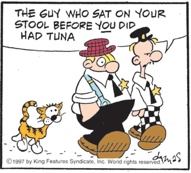 Fictional character OCR: THE GUY WHO SAT ON YOUR STOOL BEFORE YOU DID HAD TUNA © 1997 by King Features SyndicateInc. World rights reserved. damas THE GUY WHO SAT ON YOUR STOOL BEFORE YOU DID HAD TUNA © 1997 by King Features SyndicateInc. World rights reserved . damas