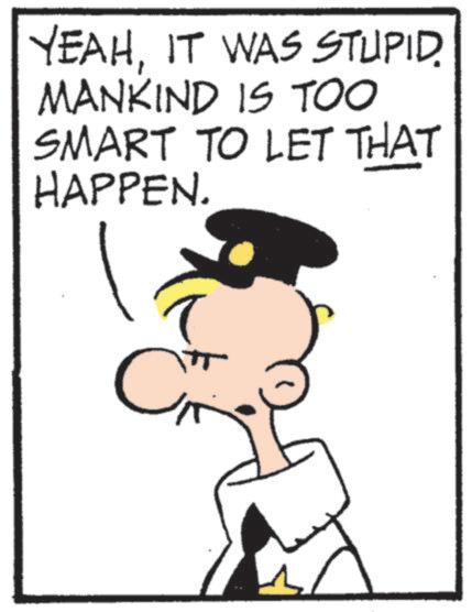 Animated cartoon OCR: YEAHIT WAS STUPID. MANKIND IS TOO SMART TO LET THAT HAPPEN. C YEAHIT WAS STUPID . MANKIND IS TOO SMART TO LET THAT HAPPEN . C