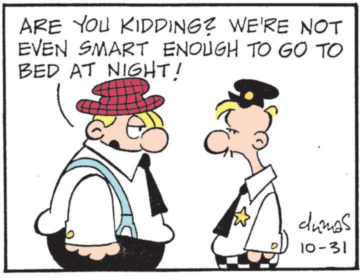 Photo caption OCR: ARE YOU KIDDING? WE'RE NOT EVEN SMART ENOUGH TO GO TO BED AT NIGHT! dumas 10-31 ARE YOU KIDDING ? WE'RE NOT EVEN SMART ENOUGH TO GO TO BED AT NIGHT ! dumas 10-31