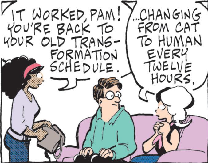 Animation OCR: IT WORKEDPAM! YOU'RE BACK TO YOUR OLD TRANS- FORMATION SCHEDULE. ...CHANGING FROM CAT TO HUMAN EVERY TWELVE HOURS. IT WORKEDPAM ! YOU'RE BACK TO YOUR OLD TRANS- FORMATION SCHEDULE . ... CHANGING FROM CAT TO HUMAN EVERY TWELVE HOURS .