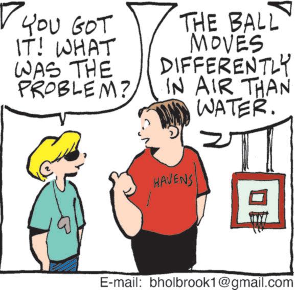 Cartoon OCR: ? YOU GOT IT! WHAT WAS THE PROBLEM? THE BALL MOVES DIFFERENTLY IN AIR THAN WATER. HAVENS ? E-mail: bholbrook1@gmail.com ? YOU GOT IT ! WHAT WAS THE PROBLEM ? THE BALL MOVES DIFFERENTLY IN AIR THAN WATER . HAVENS ? E - mail : bholbrook1@gmail.com