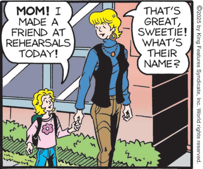 Animated cartoon OCR: ©2025 by King Features SyndicateInc. World rights reserved. MOM! I MADE A FRIEND AT REHEARSALS TODAY! N THAT'S GREATSWEETIE! WHAT'S THEIR NAME? © 2025 by King Features SyndicateInc. World rights reserved . MOM ! I MADE A FRIEND AT REHEARSALS TODAY ! N THAT'S GREATSWEETIE ! WHAT'S THEIR NAME ?