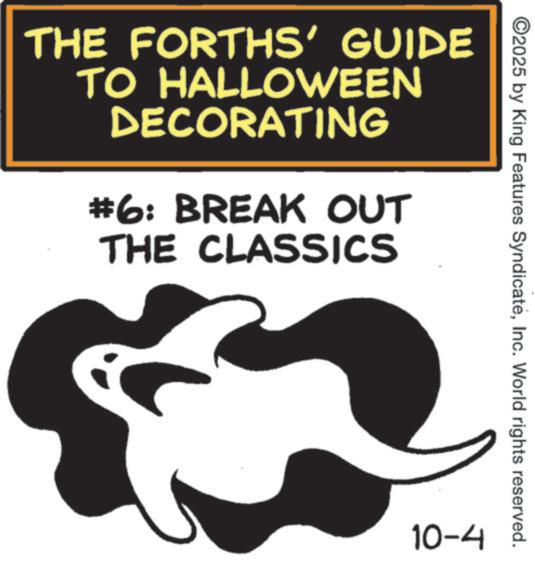 Graphic design OCR: THE FORTHS' GUIDE TO HALLOWEEN DECORATING #6: BREAK OUT THE CLASSICS ©2025 by King Features SyndicateInc. World rights reserved. 10-4 THE FORTHS ' GUIDE TO HALLOWEEN DECORATING # 6 : BREAK OUT THE CLASSICS © 2025 by King Features SyndicateInc. World rights reserved . 10-4