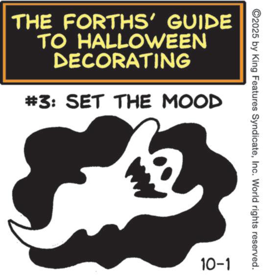 Jack-o'-lantern OCR: THE FORTHS' GUIDE TO HALLOWEEN DECORATING #3: SET THE MOOD ©2025 by King Features SyndicateInc. World rights reserved. 10-1 THE FORTHS ' GUIDE TO HALLOWEEN DECORATING # 3 : SET THE MOOD © 2025 by King Features SyndicateInc. World rights reserved . 10-1