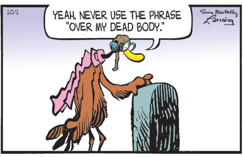 Bird OCR: 10/1 YEAHNEVER USE THE PHRASE "OVER MY DEAD BODY." Susie MacNelly Lansing 10/1 YEAHNEVER USE THE PHRASE " OVER MY DEAD BODY . " Susie MacNelly Lansing
