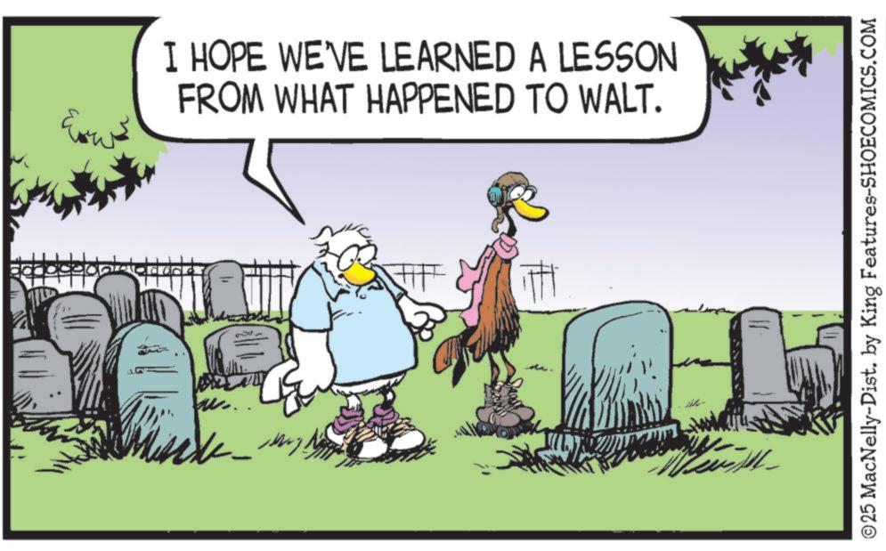 Photo caption OCR: - I HOPE WE'VE LEARNED A LESSON FROM WHAT HAPPENED TO WALT. ©25 MacNelly-Dist. by King Features-SHOECOMICS.COM - I HOPE WE'VE LEARNED A LESSON FROM WHAT HAPPENED TO WALT . © 25 MacNelly - Dist . by King Features-SHOECOMICS.COM