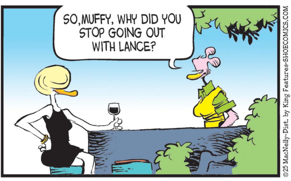 Ducks OCR: SOWHY DID YOU STOP GOING OUT WITH LANCE? ©25 MacNelly-Dist. by King Features-SHOECOMICS.COM SOWHY DID YOU STOP GOING OUT WITH LANCE ? © 25 MacNelly - Dist . by King Features-SHOECOMICS.COM
