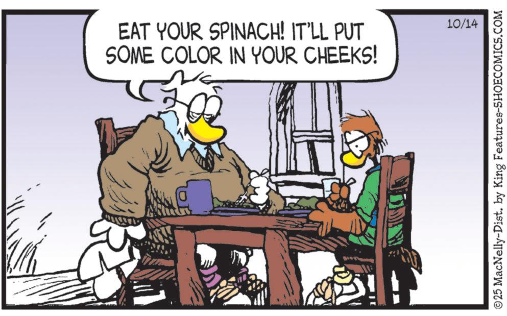 Fictional character OCR: 10/14 EAT YOUR SPINACH! IT'LL PUT SOME COLOR IN YOUR CHEEKS! ©25 MacNelly-Dist. by King Features-SHOECOMICS.COM 10/14 EAT YOUR SPINACH ! IT'LL PUT SOME COLOR IN YOUR CHEEKS ! © 25 MacNelly - Dist . by King Features-SHOECOMICS.COM