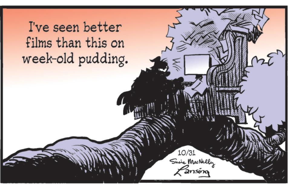 Photo caption OCR: I've seen better films than this on week-old pudding. Wi SSE 10/31 Susie MacNelly Ransing I've seen better films than this on week - old pudding . Wi SSE 10/31 Susie MacNelly Ransing