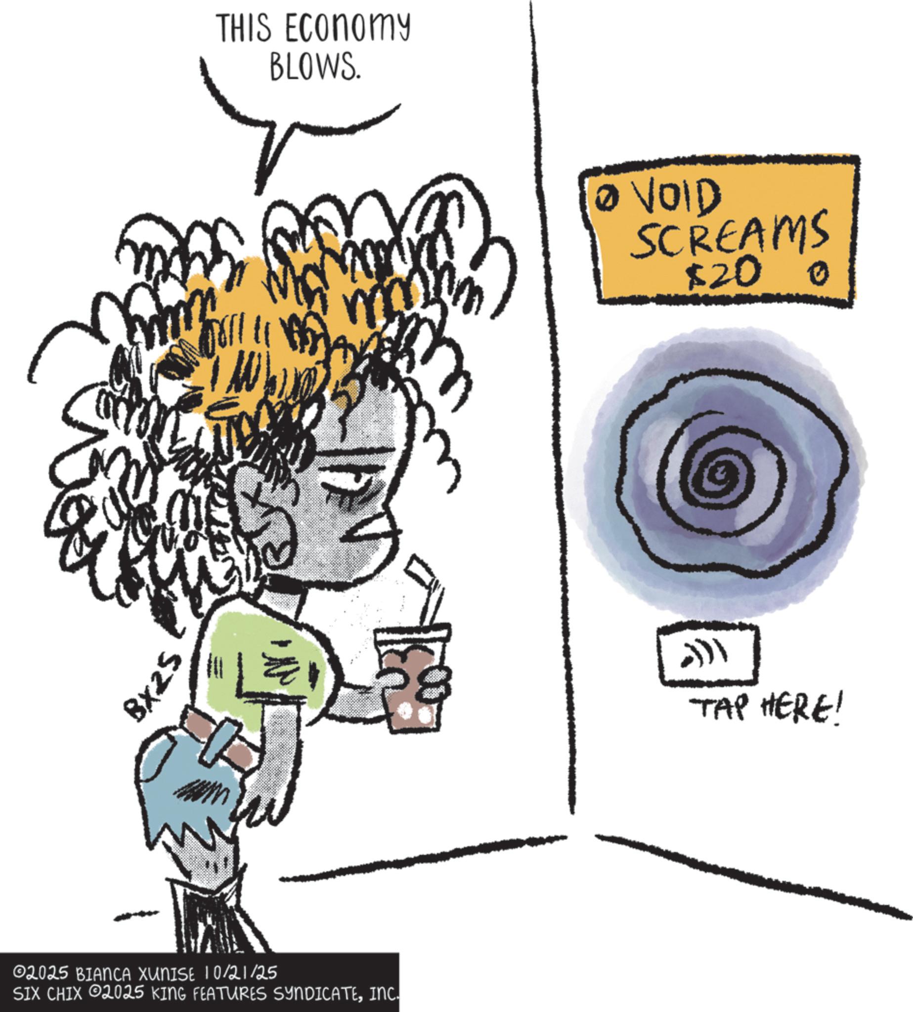 Line art OCR: BX25 THIS ECONOMY BLOWS. 02025 BIANCA XUNISE 10/21/25 SIX CHIX 2025 KING FEATURES SYNDICATEINC. VOID SCREAMS $200 -})TAP HERE! BX25 THIS ECONOMY BLOWS . 02025 BIANCA XUNISE 10/21/25 SIX CHIX 2025 KING FEATURES SYNDICATEINC . VOID SCREAMS $ 200 - } ) TAP HERE !