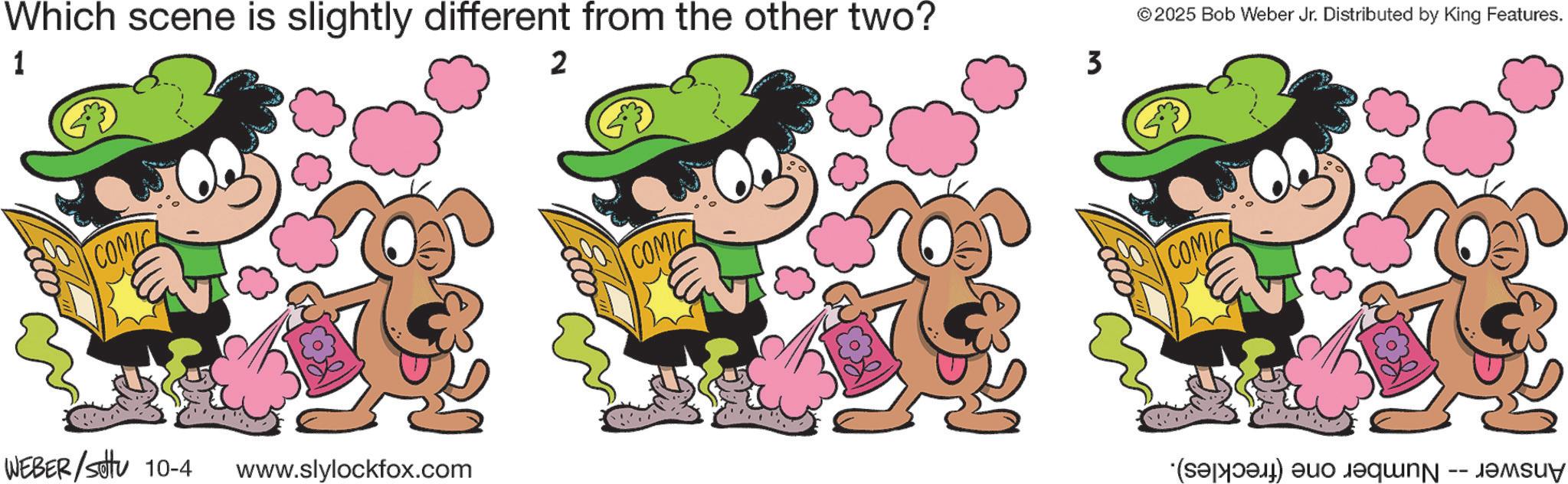 Pleased OCR: 1 Which scene is slightly different from the other two? 2 3 COMIC WEBER/settu 10-4 www.slylockfox.com COMIC © 2025 Bob Weber Jr. Distributed by King Features. COMIC (a) a -- 1 Which scene is slightly different from the other two ? 2 3 COMIC WEBER / settu 10-4 www.slylockfox.com COMIC © 2025 Bob Weber Jr. Distributed by King Features . COMIC ( a ) a --